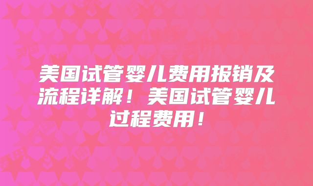 美国试管婴儿费用报销及流程详解！美国试管婴儿过程费用！