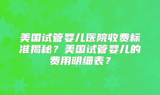 美国试管婴儿医院收费标准揭秘?美国试管婴儿的费用明细表?