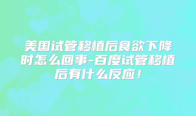 美国试管移植后食欲下降时怎么回事-百度试管移植后有什么反应！