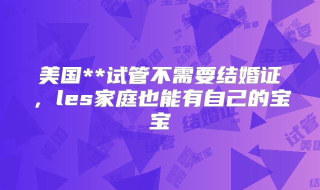 美国**试管不需要结婚证，les家庭也能有自己的宝宝