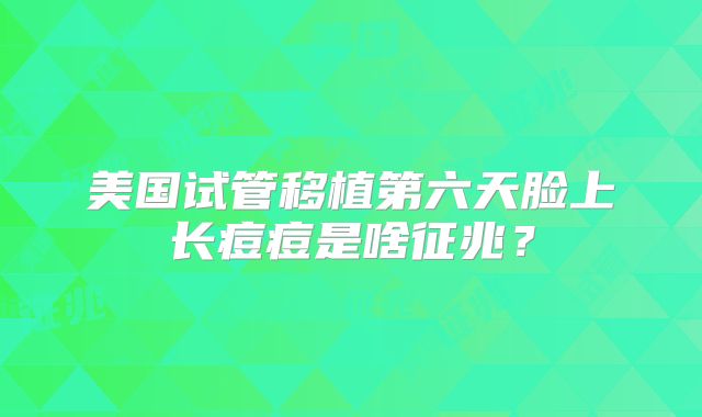 美国试管移植第六天脸上长痘痘是啥征兆？