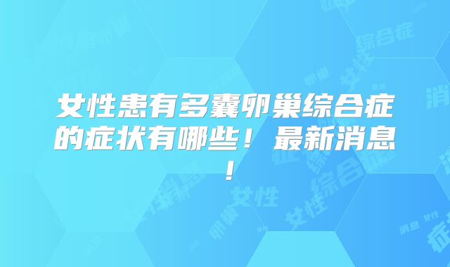 女性患有多囊卵巢综合症的症状有哪些!最新消息!