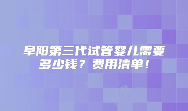 阜阳第三代试管婴儿需要多少钱？费用清单！