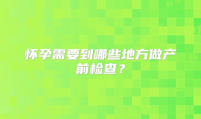 怀孕需要到哪些地方做产前检查?