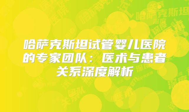 哈萨克斯坦试管婴儿医院的专家团队：医术与患者关系深度解析