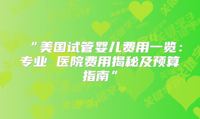 “美国试管婴儿费用一览：专业 医院费用揭秘及预算指南”