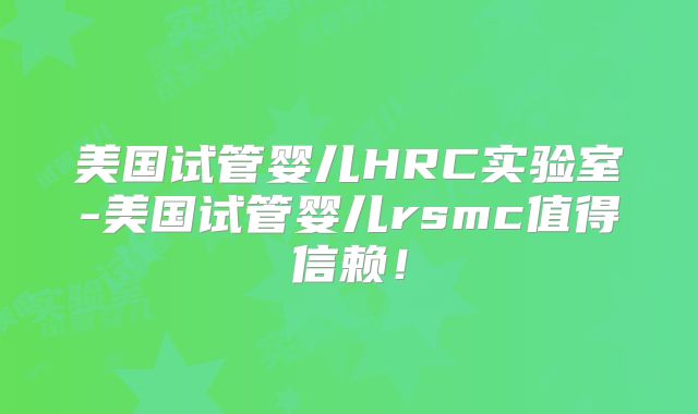 美国试管婴儿HRC实验室-美国试管婴儿rsmc值得信赖！