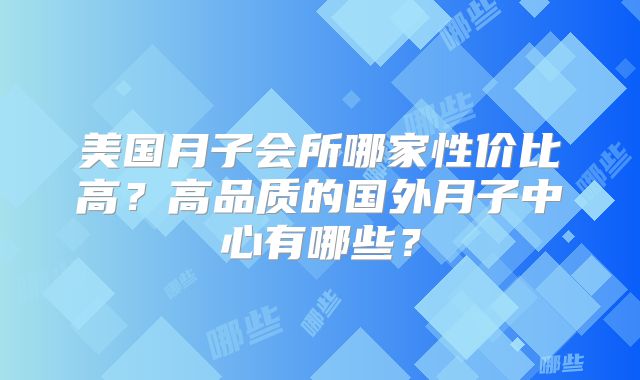 美国月子会所哪家性价比高？高品质的国外月子中心有哪些？