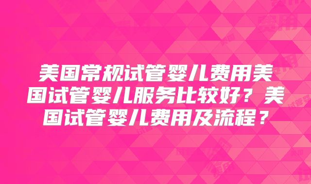 美国常规试管婴儿费用美国试管婴儿服务比较好？美国试管婴儿费用及流程？