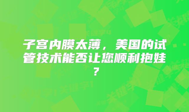 子宫内膜太薄，美国的试管技术能否让您顺利抱娃？