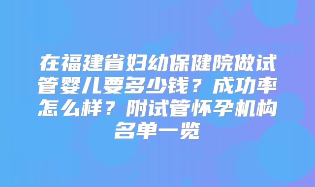 在福建省妇幼保健院做试管婴儿要多少钱？成功率怎么样？附试管怀孕机构名单一览