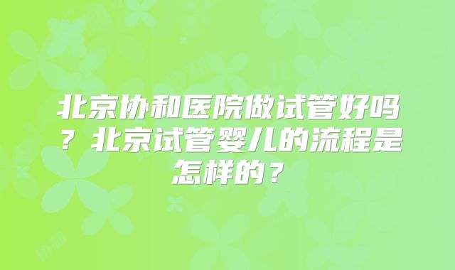 北京协和医院做试管好吗？北京试管婴儿的流程是怎样的？