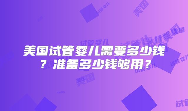 美国试管婴儿需要多少钱？准备多少钱够用？