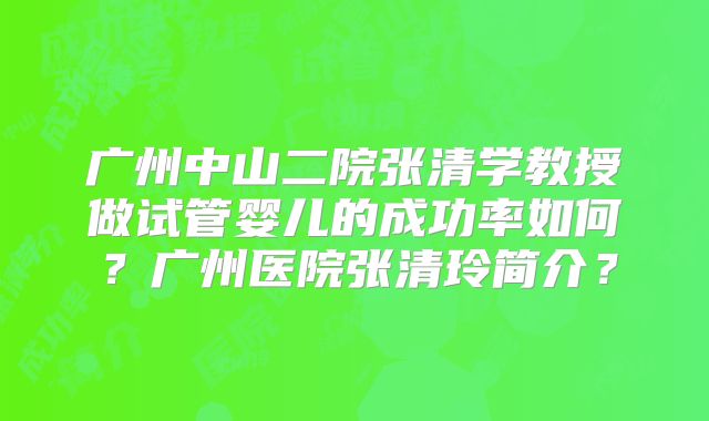 广州中山二院张清学教授做试管婴儿的成功率如何？广州医院张清玲简介？