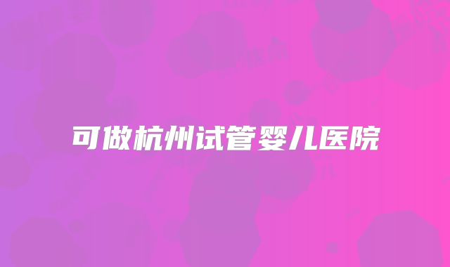 可做杭州试管婴儿医院
