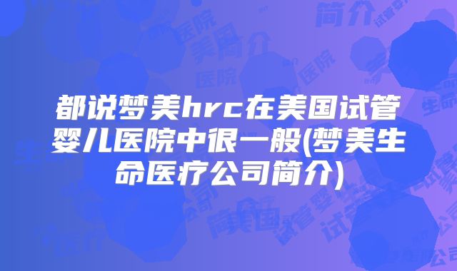 都说梦美hrc在美国试管婴儿医院中很一般(梦美生命医疗公司简介)