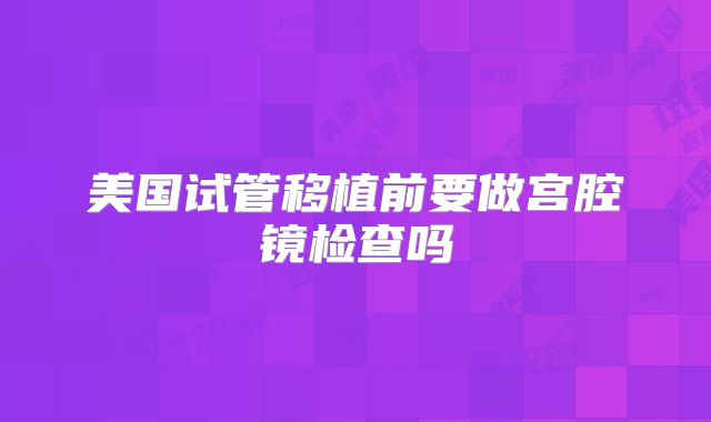 美国试管移植前要做宫腔镜检查吗