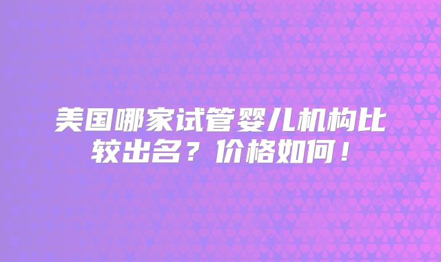 美国哪家试管婴儿机构比较出名？价格如何！