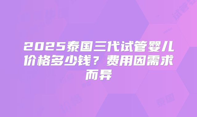 2025泰国三代试管婴儿价格多少钱？费用因需求而异