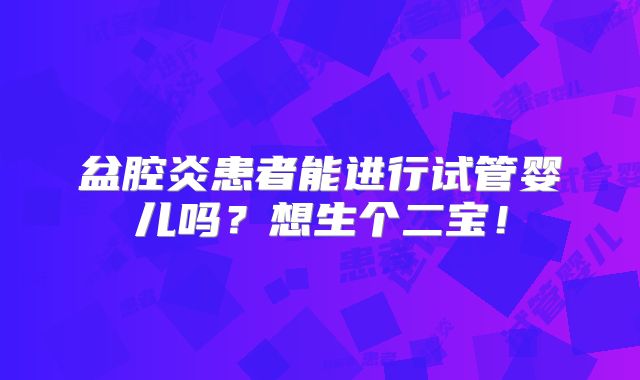 盆腔炎患者能进行试管婴儿吗？想生个二宝！