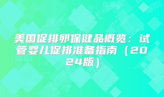美国促排卵保健品概览：试管婴儿促排准备指南（2024版）