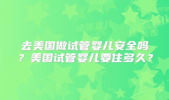去美国做试管婴儿安全吗？美国试管婴儿要住多久？