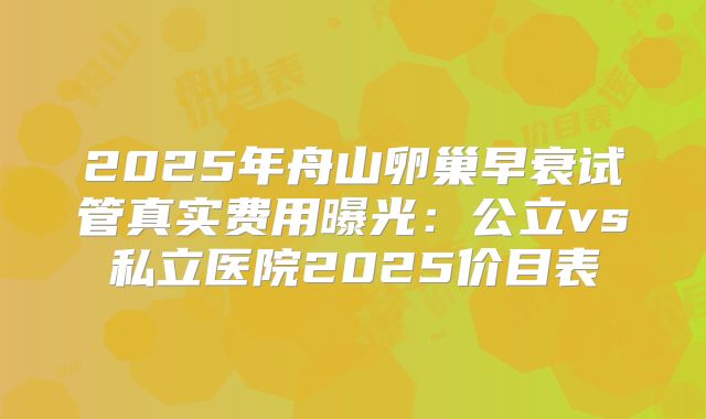 2025年舟山卵巢早衰试管真实费用曝光:公立vs私立医院2025价目表
