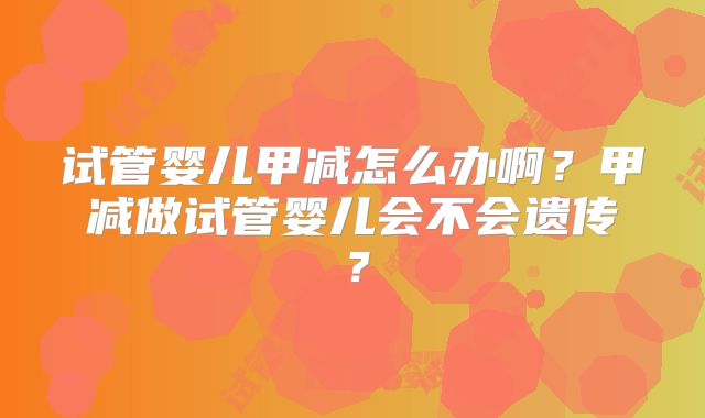 试管婴儿甲减怎么办啊？甲减做试管婴儿会不会遗传？