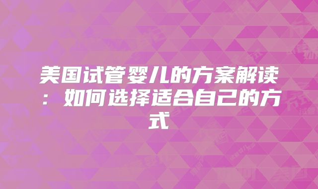 美国试管婴儿的方案解读：如何选择适合自己的方式