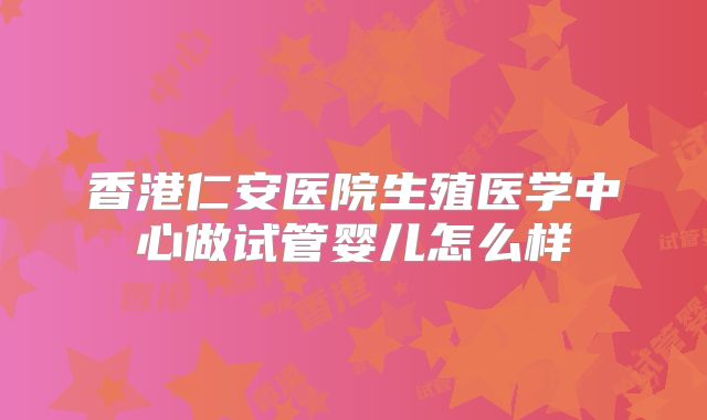 香港仁安医院生殖医学中心做试管婴儿怎么样