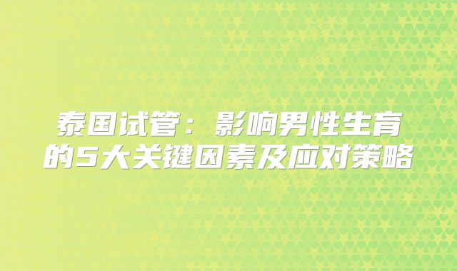 泰国试管：影响男性生育的5大关键因素及应对策略