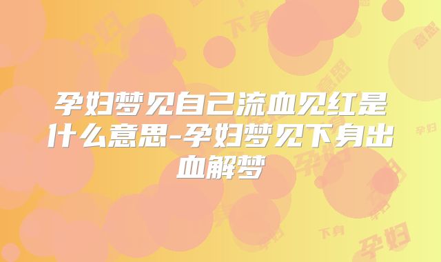 孕妇梦见自己流血见红是什么意思-孕妇梦见下身出血解梦