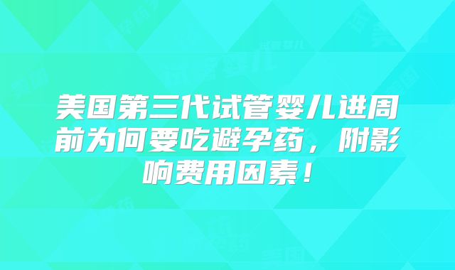 美国第三代试管婴儿进周前为何要吃避孕药，附影响费用因素！