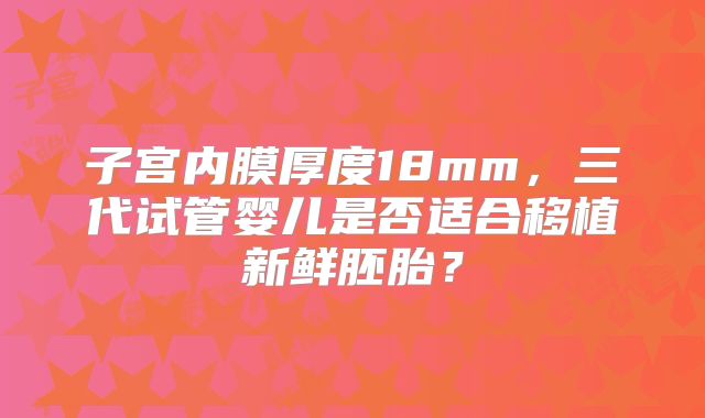 子宫内膜厚度18mm，三代试管婴儿是否适合移植新鲜胚胎？