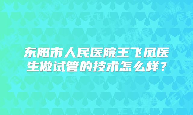 东阳市人民医院王飞凤医生做试管的技术怎么样？
