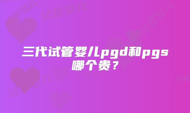 三代试管婴儿pgd和pgs哪个贵？
