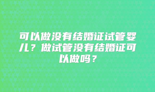 可以做没有结婚证试管婴儿？做试管没有结婚证可以做吗？
