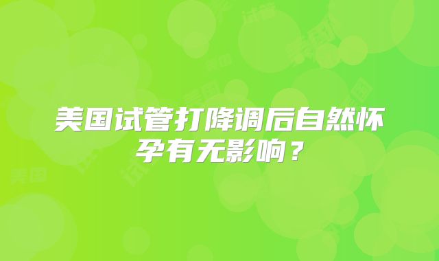 美国试管打降调后自然怀孕有无影响？