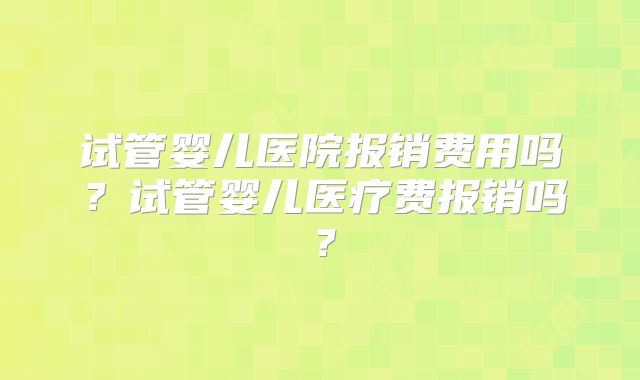 试管婴儿医院报销费用吗？试管婴儿医疗费报销吗？