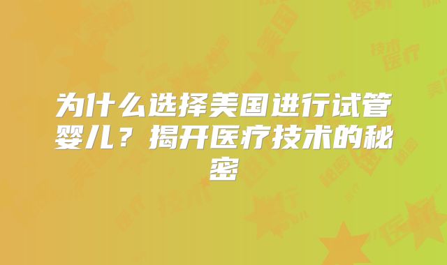 为什么选择美国进行试管婴儿？揭开医疗技术的秘密