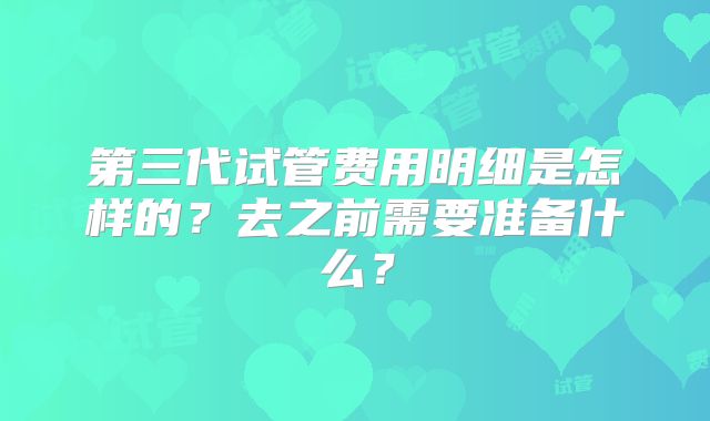 第三代试管费用明细是怎样的?去之前需要准备什么?