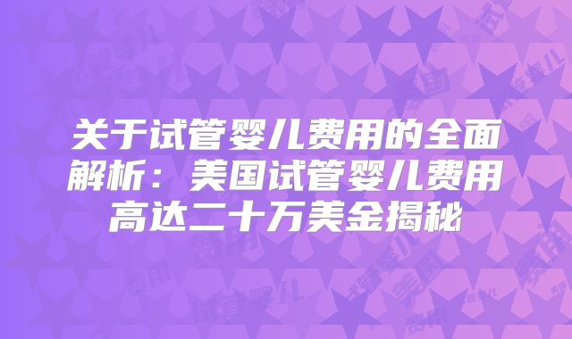 关于试管婴儿费用的全面解析：美国试管婴儿费用高达二十万美金揭秘