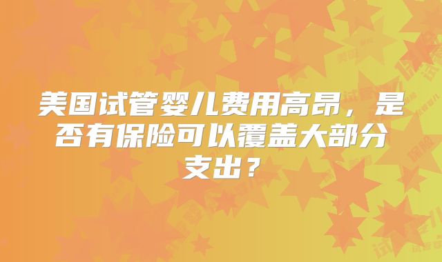 美国试管婴儿费用高昂，是否有保险可以覆盖大部分支出？