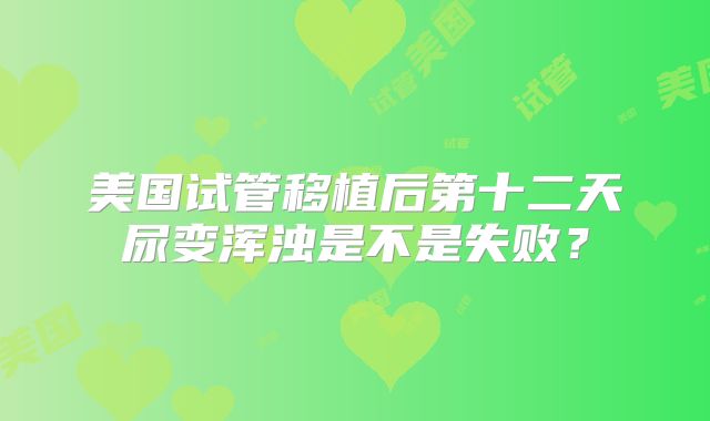 美国试管移植后第十二天尿变浑浊是不是失败？