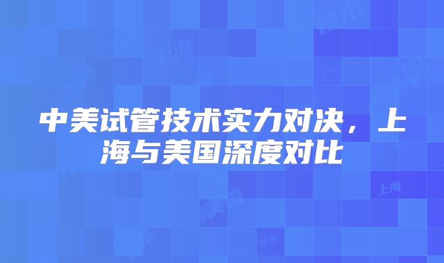 中美试管技术实力对决，上海与美国深度对比