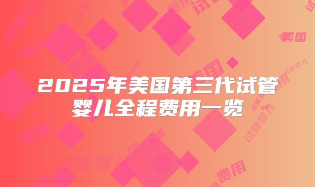 2025年美国第三代试管婴儿全程费用一览