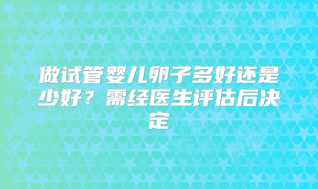 做试管婴儿卵子多好还是少好?需经医生评估后决定