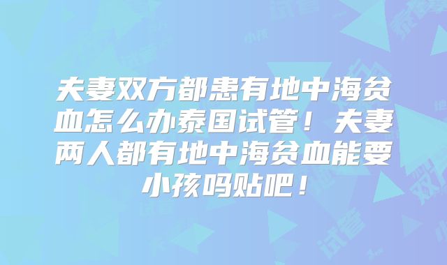 夫妻双方都患有地中海贫血怎么办泰国试管！夫妻两人都有地中海贫血能要小孩吗贴吧！