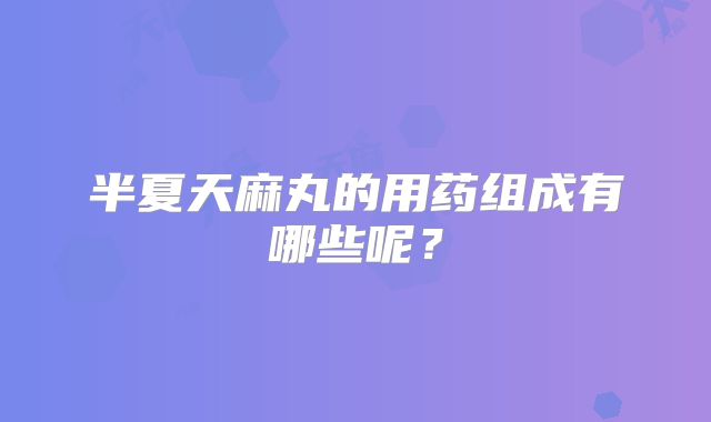 半夏天麻丸的用药组成有哪些呢？