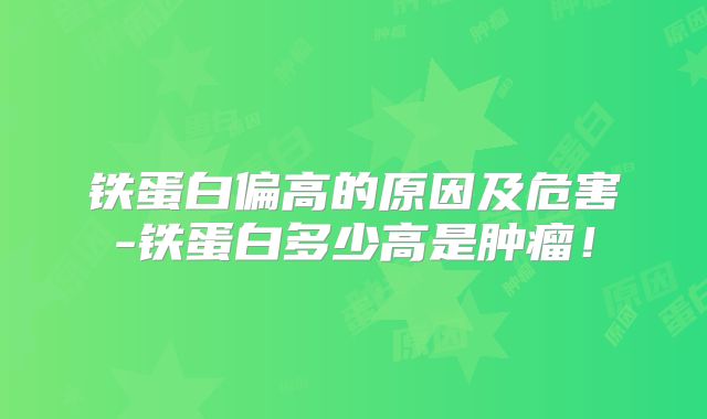 铁蛋白偏高的原因及危害-铁蛋白多少高是肿瘤！